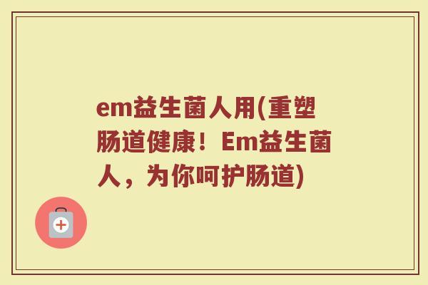 em益生菌人用(重塑肠道健康！Em益生菌人，为你呵护肠道)