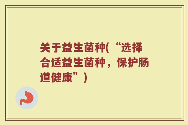 关于益生菌种(“选择合适益生菌种，保护肠道健康”)