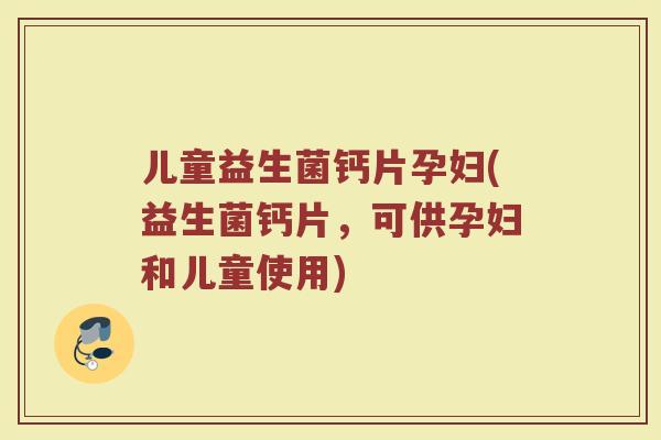 儿童益生菌钙片孕妇(益生菌钙片，可供孕妇和儿童使用)
