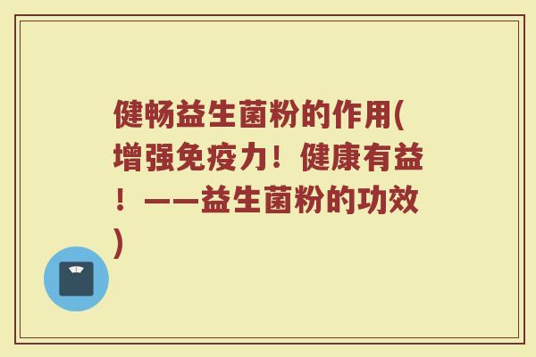 健畅益生菌粉的作用(增强免疫力！健康有益！——益生菌粉的功效)