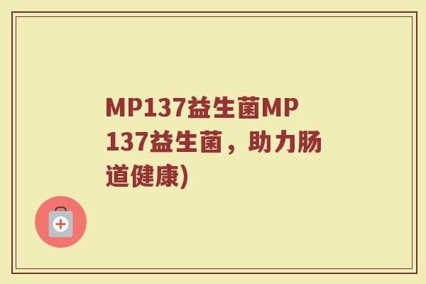 MP137益生菌MP137益生菌,助力肠道健康) MP137益生菌MP137益生菌,助力肠道健康)
