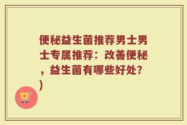 益生菌推荐男士男士专属推荐:改善,益生菌有哪些好处?) 益生菌推荐男士男士专属推荐:改善,益生菌有哪些好处?)