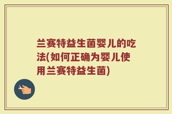 兰赛特益生菌婴儿的吃法(如何正确为婴儿使用兰赛特益生菌)
