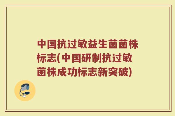中国抗过敏益生菌菌株标志(中国研制抗过敏菌株成功标志新突破)