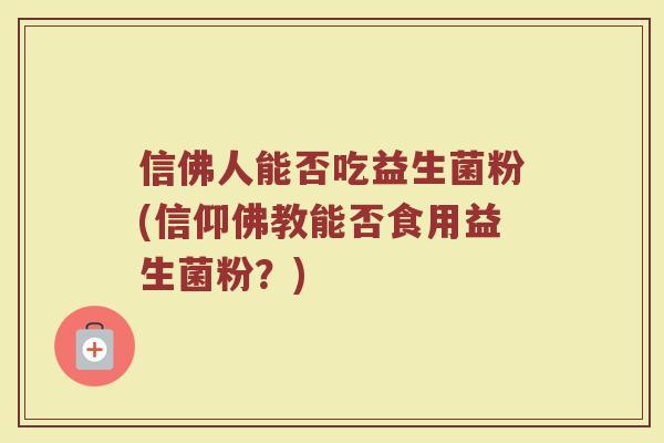 信佛人能否吃益生菌粉(信仰佛教能否食用益生菌粉？)