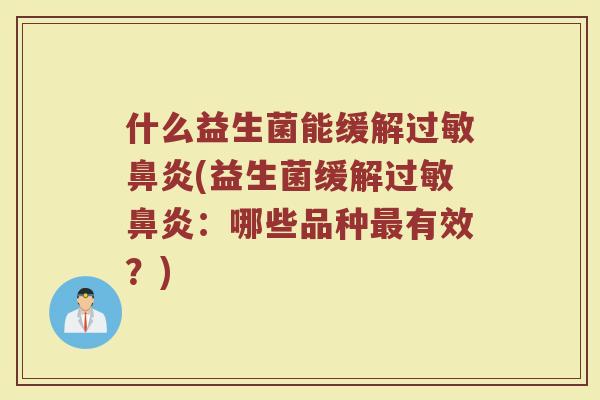 什么益生菌能缓解过敏鼻炎(益生菌缓解过敏鼻炎：哪些品种最有效？)