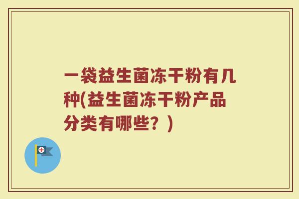 一袋益生菌冻干粉有几种(益生菌冻干粉产品分类有哪些？)