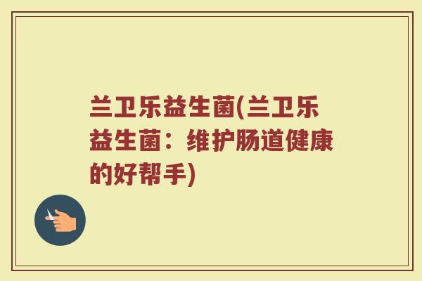 兰卫乐益生菌(兰卫乐益生菌：维护肠道健康的好帮手)