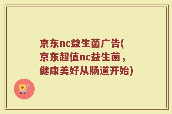京东nc益生菌广告(京东超值nc益生菌,健康美好从肠道开始) 京东nc益生菌广告(京东超值nc益生菌,健康美好从肠道开始)