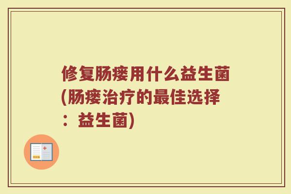 修复肠瘘用什么益生菌(肠瘘治疗的最佳选择：益生菌)