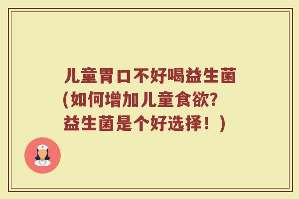 儿童胃口不好喝益生菌(如何增加儿童?益生菌是个好选择!) 儿童胃口不好喝益生菌(如何增加儿童?益生菌是个好选择!)