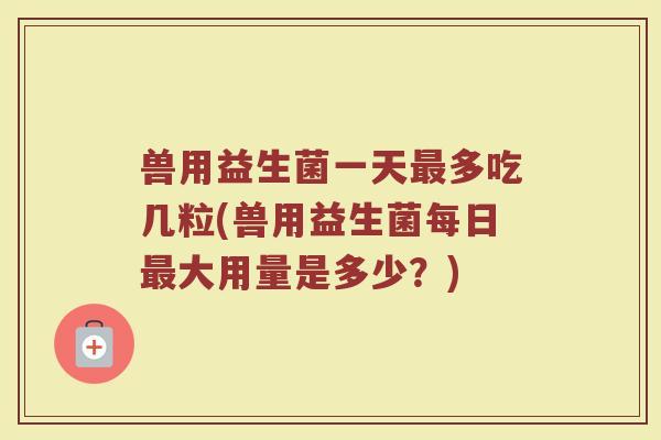 兽用益生菌一天多吃几粒(兽用益生菌每日大用量是多少?) 兽用益生菌一天多吃几粒(兽用益生菌每日大用量是多少?)