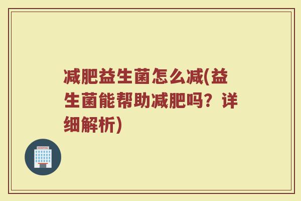 益生菌怎么减(益生菌能帮助吗?详细解析) 益生菌怎么减(益生菌能帮助吗?详细解析)
