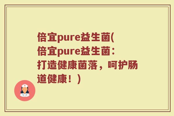 倍宜pure益生菌(倍宜pure益生菌：打造健康菌落，呵护肠道健康！)