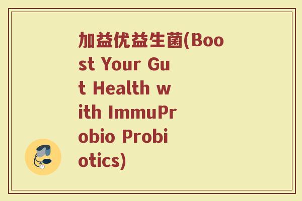 加益优益生菌(Boost Your Gut Health with ImmuProbio Probiotics) 加益优益生菌(Boost Your Gut Health with ImmuProbio Probiotics)