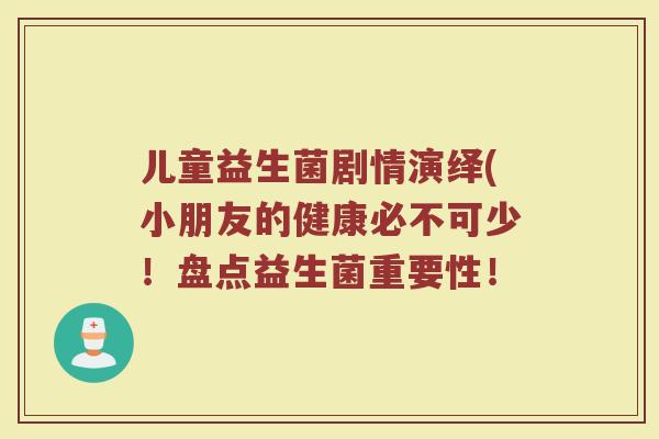 儿童益生菌剧情演绎(小朋友的健康必不可少！盘点益生菌重要性！