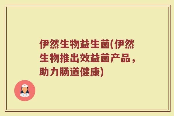 伊然生物益生菌(伊然生物推出效益菌产品,助力肠道健康) 伊然生物益生菌(伊然生物推出效益菌产品,助力肠道健康)