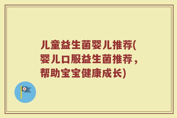 儿童益生菌婴儿推荐(婴儿口服益生菌推荐，帮助宝宝健康成长)