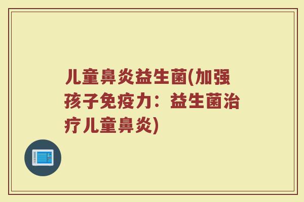 儿童鼻炎益生菌(加强孩子免疫力：益生菌治疗儿童鼻炎)