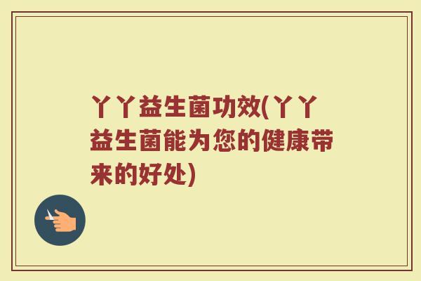 丫丫益生菌功效(丫丫益生菌能为您的健康带来的好处)