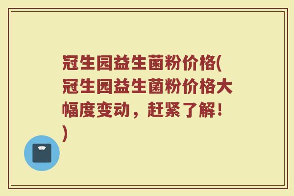 冠生园益生菌粉价格(冠生园益生菌粉价格大幅度变动,赶紧了解!) 冠生园益生菌粉价格(冠生园益生菌粉价格大幅度变动,赶紧了解!)