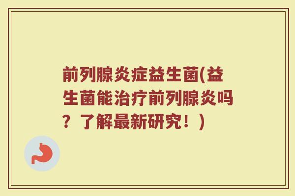前列腺炎症益生菌(益生菌能治疗前列腺炎吗？了解最新研究！)