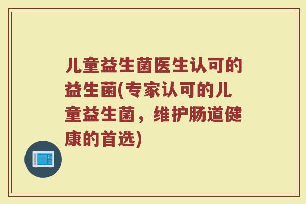 儿童益生菌医生认可的益生菌(专家认可的儿童益生菌,维护肠道健康的首选) 儿童益生菌医生认可的益生菌(专家认可的儿童益生菌,维护肠道健康的首选)