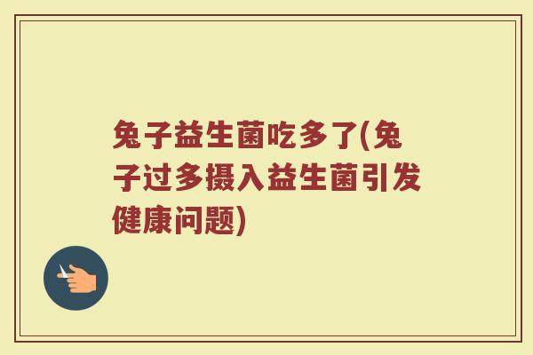 兔子益生菌吃多了(兔子过多摄入益生菌引发健康问题)