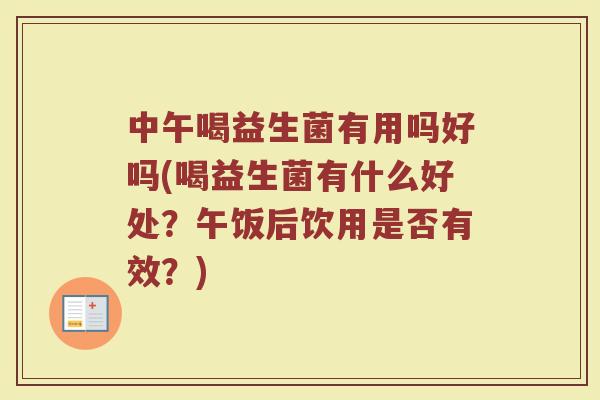 中午喝益生菌有用吗好吗(喝益生菌有什么好处？午饭后饮用是否有效？)