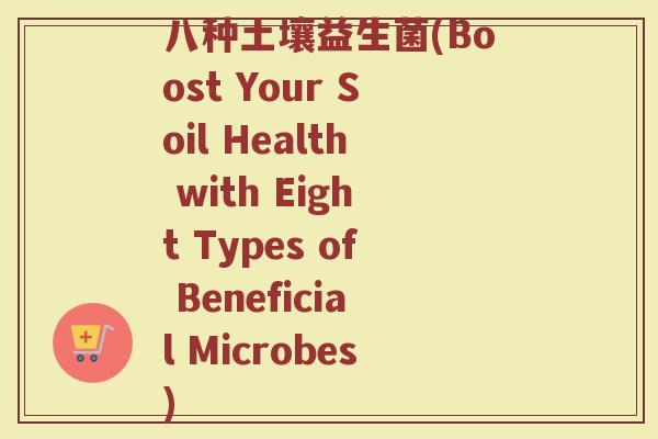 八种土壤益生菌(Boost Your Soil Health with Eight Types of Beneficial Microbes) 八种土壤益生菌(Boost Your Soil Health with Eight Types of Beneficial Microbes)