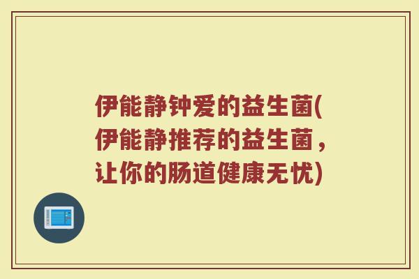 伊能静钟爱的益生菌(伊能静推荐的益生菌,让你的肠道健康无忧) 伊能静钟爱的益生菌(伊能静推荐的益生菌,让你的肠道健康无忧)