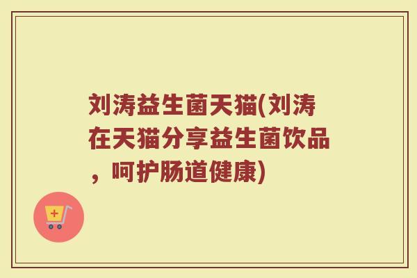 刘涛益生菌天猫(刘涛在天猫分享益生菌饮品，呵护肠道健康)