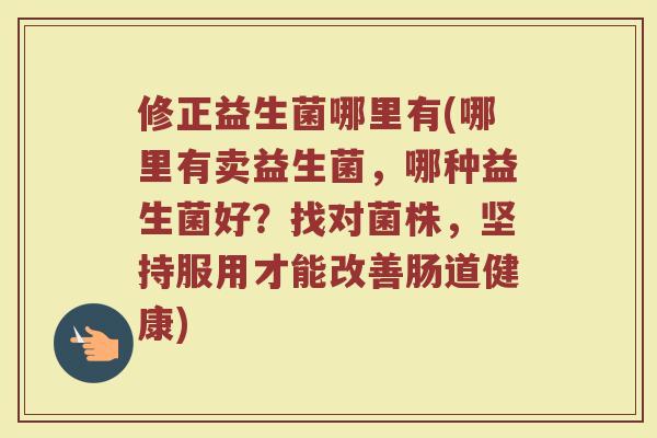 修正益生菌哪里有(哪里有卖益生菌，哪种益生菌好？找对菌株，坚持服用才能改善肠道健康)
