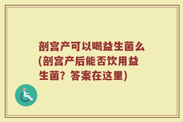 剖宫产可以喝益生菌么(剖宫产后能否饮用益生菌？答案在这里)