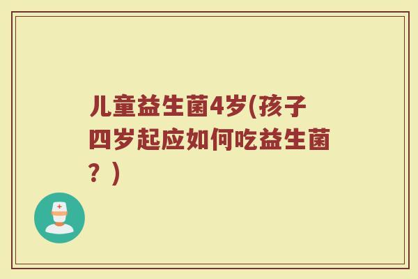 儿童益生菌4岁(孩子四岁起应如何吃益生菌？)