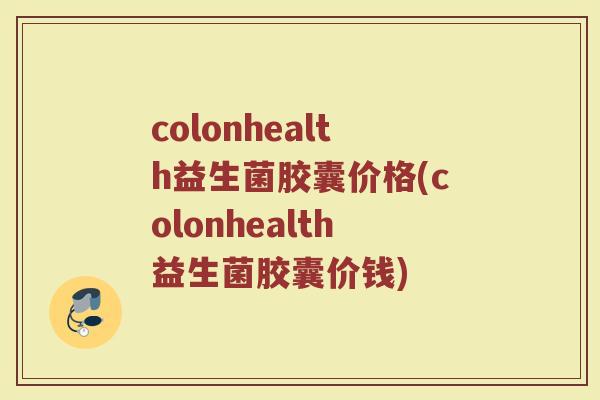 colonhealth益生菌胶囊价格(colonhealth益生菌胶囊价钱) colonhealth益生菌胶囊价格(colonhealth益生菌胶囊价钱)