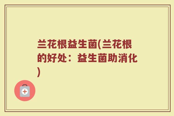 兰花根益生菌(兰花根的好处：益生菌助消化)