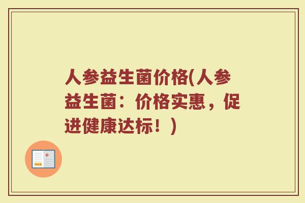 人参益生菌价格(人参益生菌：价格实惠，促进健康达标！)
