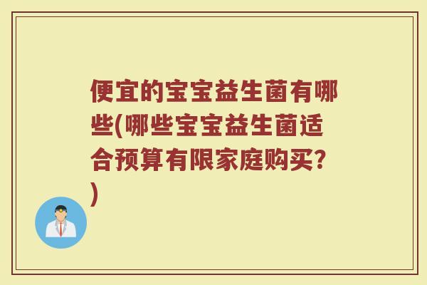 便宜的宝宝益生菌有哪些(哪些宝宝益生菌适合预算有限家庭购买？)