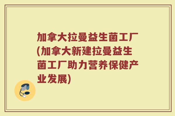 加拿大拉曼益生菌工厂(加拿大新建拉曼益生菌工厂助力营养保健产业发展) 加拿大拉曼益生菌工厂(加拿大新建拉曼益生菌工厂助力营养保健产业发展)