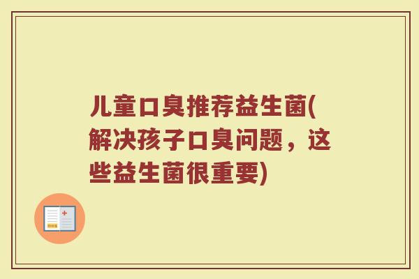 儿童口臭推荐益生菌(解决孩子口臭问题，这些益生菌很重要)