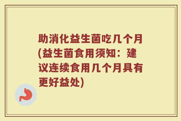 助消化益生菌吃几个月(益生菌食用须知：建议连续食用几个月具有更好益处)