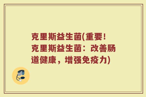 克里斯益生菌(重要！克里斯益生菌：改善肠道健康，增强免疫力)