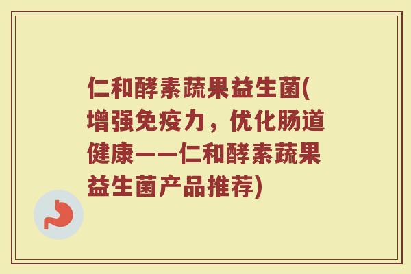 仁和酵素蔬果益生菌(增强免疫力，优化肠道健康——仁和酵素蔬果益生菌产品推荐)