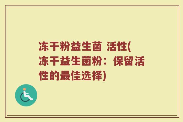 冻干粉益生菌 活性(冻干益生菌粉：保留活性的最佳选择)