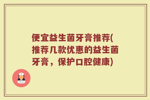 便宜益生菌牙膏推荐(推荐几款优惠的益生菌牙膏，保护口腔健康)