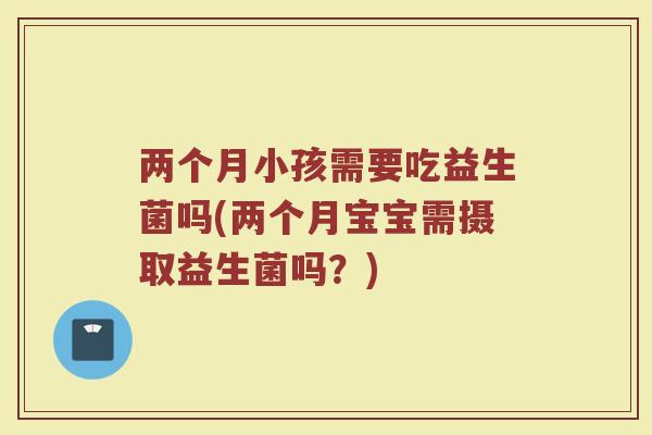 两个月小孩需要吃益生菌吗(两个月宝宝需摄取益生菌吗？)