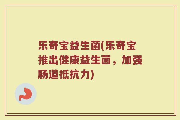 乐奇宝益生菌(乐奇宝推出健康益生菌，加强肠道抵抗力)