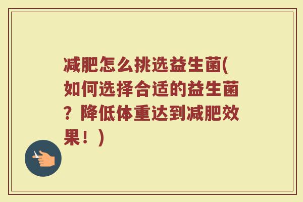 怎么挑选益生菌(如何选择合适的益生菌?降低体重达到效果!) 怎么挑选益生菌(如何选择合适的益生菌?降低体重达到效果!)