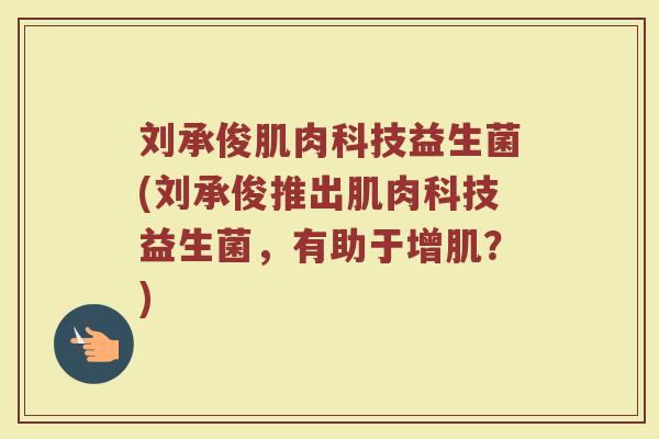 刘承俊肌肉科技益生菌(刘承俊推出肌肉科技益生菌,有助于增肌?) 刘承俊肌肉科技益生菌(刘承俊推出肌肉科技益生菌,有助于增肌?)